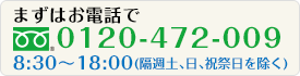まずはお電話でフリーダイアル　「0120-472-009」08:30～18:00(隔週土､日､祝祭日を除く)